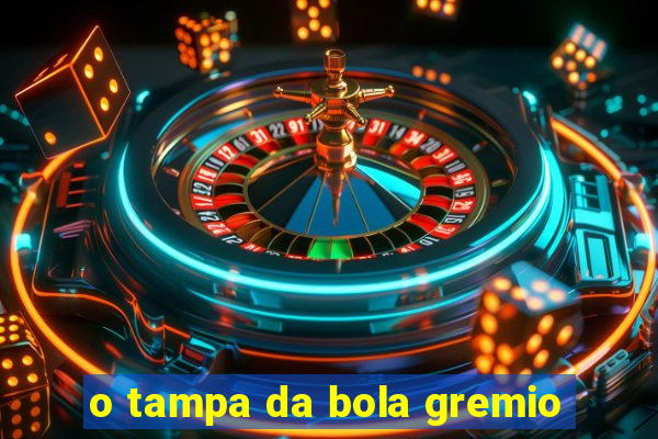 o tampa da bola gremio