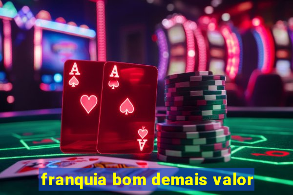 franquia bom demais valor