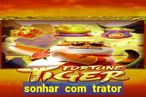 sonhar com trator jogo do bicho