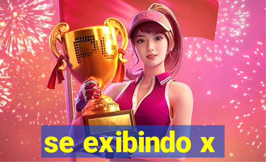 se exibindo x